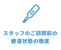 スタッフのご訪問前の健康状態の徹底